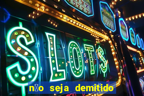 n茫o seja demitido como ganhar na loteria